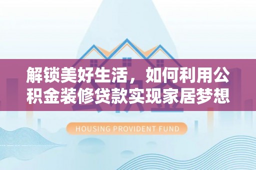 湘潭解锁美好生活，如何利用公积金装修贷款实现家居梦想