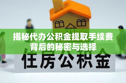 湘潭揭秘代办公积金提取手续费背后的秘密与选择