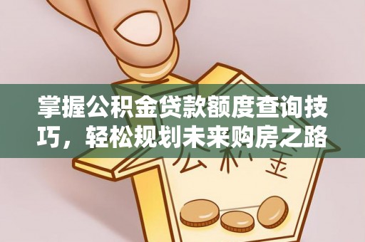 湘潭掌握公积金贷款额度查询技巧，轻松规划未来购房之路