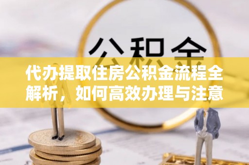 湘潭代办提取住房公积金流程全解析，如何高效办理与注意事项