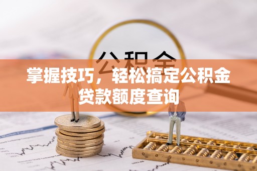 湘潭掌握技巧，轻松搞定公积金贷款额度查询
