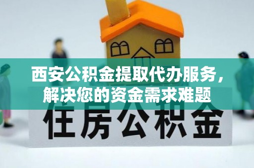 湘潭西安公积金提取代办服务，解决您的资金需求难题