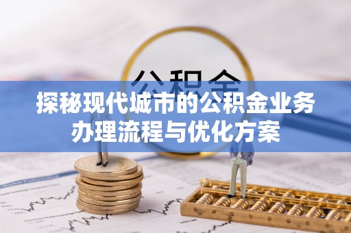 湘潭探秘现代城市的公积金业务办理流程与优化方案