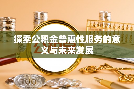湘潭探索公积金普惠性服务的意义与未来发展