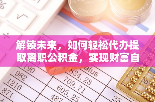 湘潭解锁未来，如何轻松代办提取离职公积金，实现财富自由的第一步