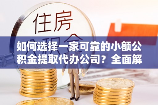 湘潭如何选择一家可靠的小额公积金提取代办公司？全面解析与指南