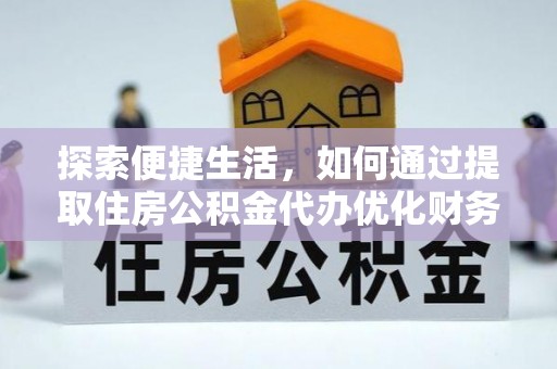 湘潭探索便捷生活，如何通过提取住房公积金代办优化财务规划