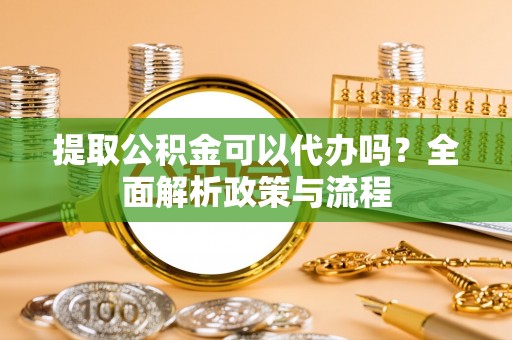 湘潭提取公积金可以代办吗？全面解析政策与流程