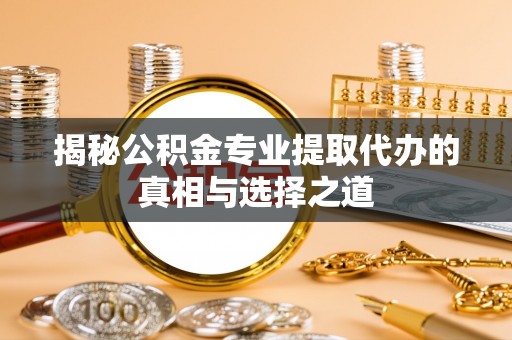湘潭揭秘公积金专业提取代办的真相与选择之道