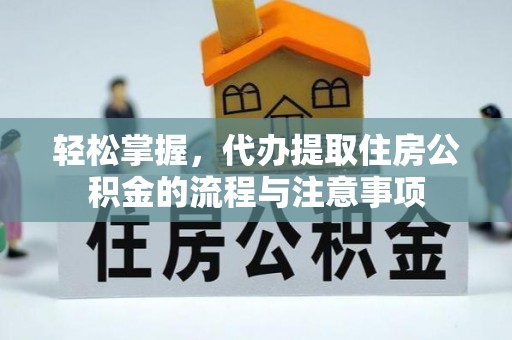 湘潭轻松掌握，代办提取住房公积金的流程与注意事项