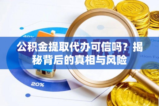 湘潭公积金提取代办可信吗？揭秘背后的真相与风险