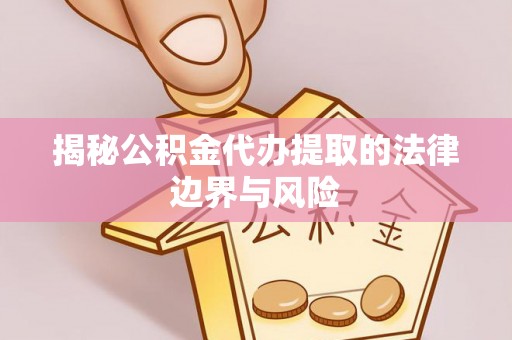 湘潭揭秘公积金代办提取的法律边界与风险