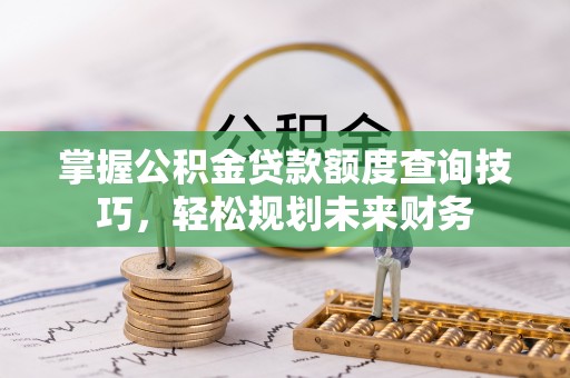 湘潭掌握公积金贷款额度查询技巧，轻松规划未来财务
