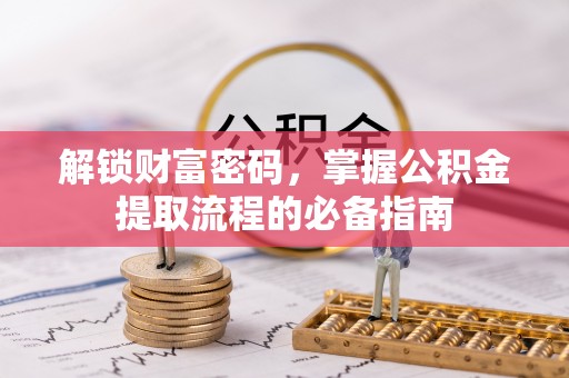 湘潭解锁财富密码，掌握公积金提取流程的必备指南