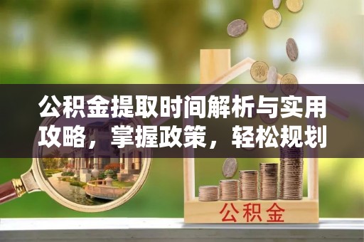 湘潭公积金提取时间解析与实用攻略，掌握政策，轻松规划未来