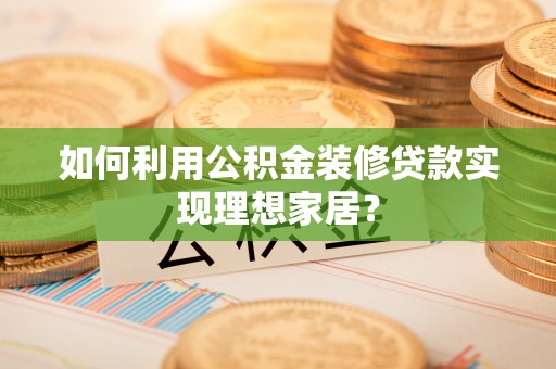 湘潭如何利用公积金装修贷款实现理想家居？