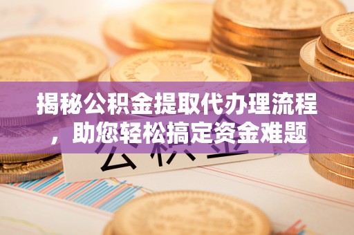 湘潭揭秘公积金提取代办理流程，助您轻松搞定资金难题