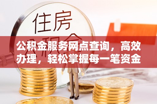 湘潭公积金服务网点查询，高效办理，轻松掌握每一笔资金动态
