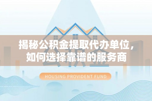 湘潭揭秘公积金提取代办单位，如何选择靠谱的服务商