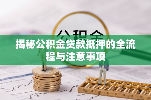 湘潭揭秘公积金贷款抵押的全流程与注意事项