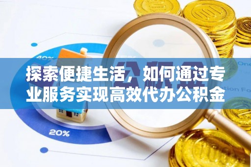 湘潭探索便捷生活，如何通过专业服务实现高效代办公积金提取