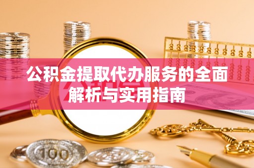 湘潭公积金提取代办服务的全面解析与实用指南