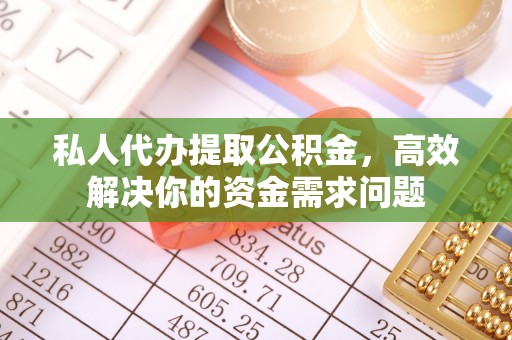湘潭私人代办提取公积金，高效解决你的资金需求问题