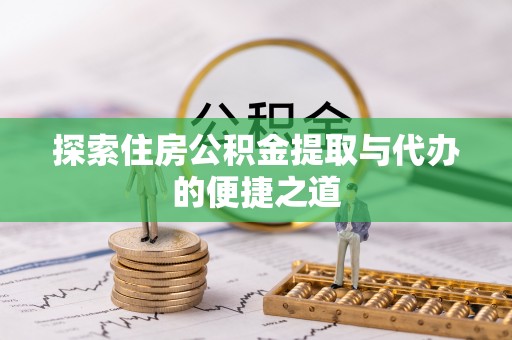 湘潭探索住房公积金提取与代办的便捷之道