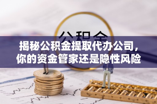 湘潭揭秘公积金提取代办公司，你的资金管家还是隐性风险？
