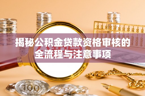 湘潭揭秘公积金贷款资格审核的全流程与注意事项