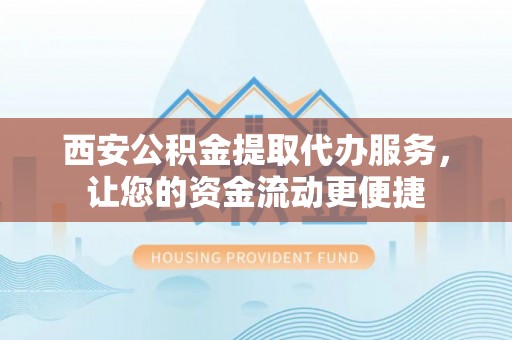 湘潭西安公积金提取代办服务，让您的资金流动更便捷