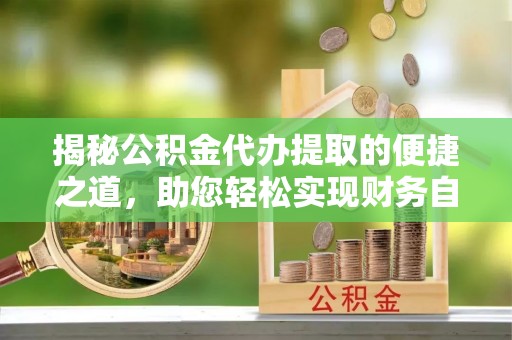 湘潭揭秘公积金代办提取的便捷之道，助您轻松实现财务自由