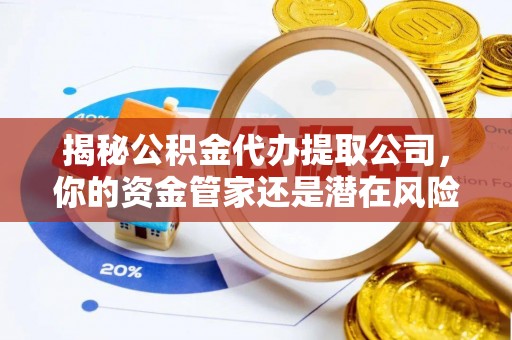 湘潭揭秘公积金代办提取公司，你的资金管家还是潜在风险？
