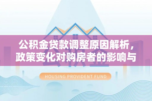 湘潭公积金贷款调整原因解析，政策变化对购房者的影响与应对