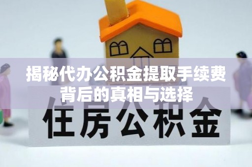 湘潭揭秘代办公积金提取手续费背后的真相与选择