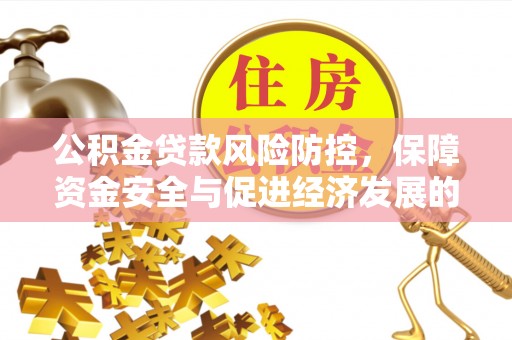 湘潭公积金贷款风险防控，保障资金安全与促进经济发展的平衡之道