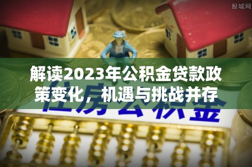 湘潭解读2023年公积金贷款政策变化，机遇与挑战并存