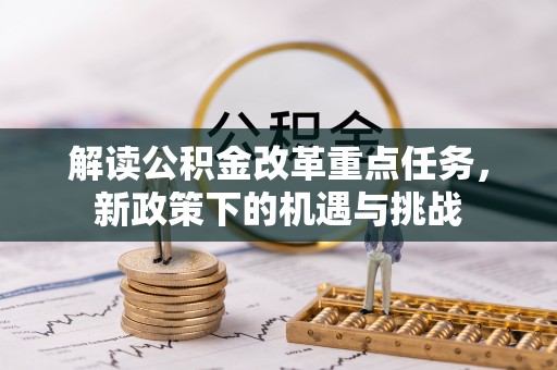 湘潭解读公积金改革重点任务，新政策下的机遇与挑战