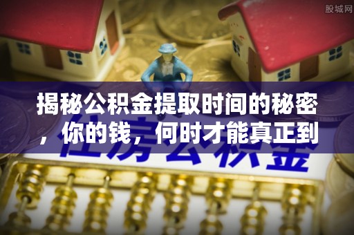 湘潭揭秘公积金提取时间的秘密，你的钱，何时才能真正到手？