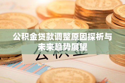 湘潭公积金贷款调整原因探析与未来趋势展望