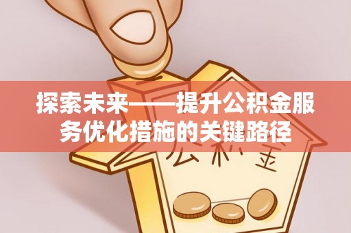 湘潭探索未来——提升公积金服务优化措施的关键路径