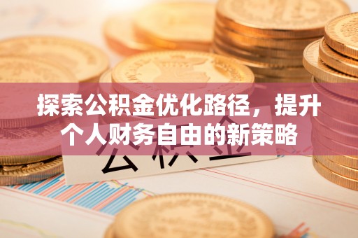 湘潭探索公积金优化路径，提升个人财务自由的新策略