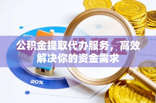 湘潭公积金提取代办服务，高效解决你的资金需求