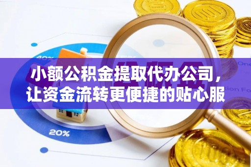 湘潭小额公积金提取代办公司，让资金流转更便捷的贴心服务