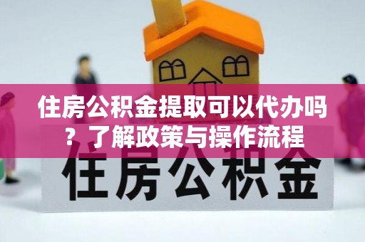 湘潭住房公积金提取可以代办吗？了解政策与操作流程