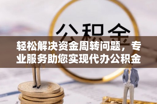 湘潭轻松解决资金周转问题，专业服务助您实现代办公积金提取