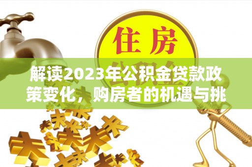 湘潭解读2023年公积金贷款政策变化，购房者的机遇与挑战