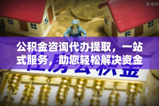 湘潭公积金咨询代办提取，一站式服务，助您轻松解决资金难题