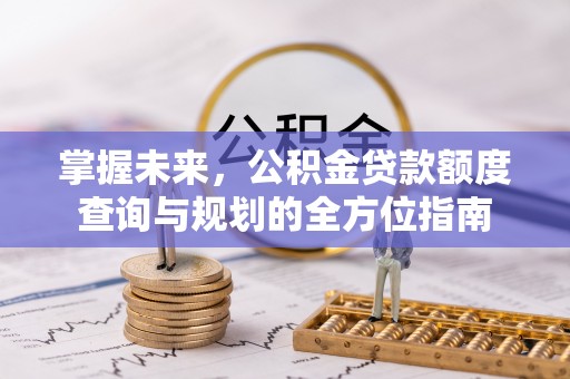 湘潭掌握未来，公积金贷款额度查询与规划的全方位指南
