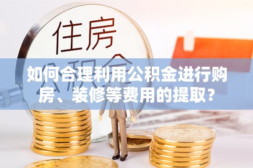 湘潭如何合理利用公积金进行购房、装修等费用的提取？